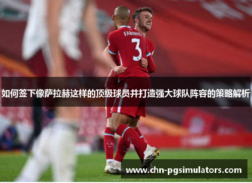 如何签下像萨拉赫这样的顶级球员并打造强大球队阵容的策略解析