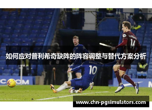 如何应对普利希奇缺阵的阵容调整与替代方案分析