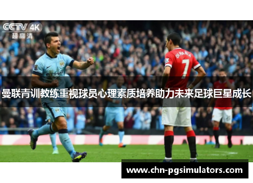 曼联青训教练重视球员心理素质培养助力未来足球巨星成长