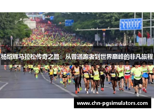 杨绍辉马拉松传奇之路：从普通跑者到世界巅峰的非凡旅程