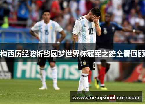 梅西历经波折终圆梦世界杯冠军之路全景回顾