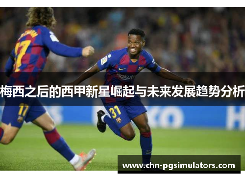 梅西之后的西甲新星崛起与未来发展趋势分析