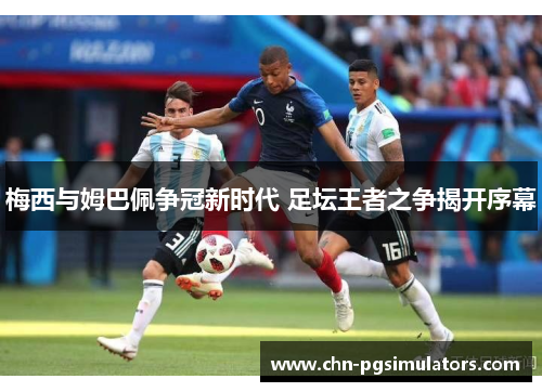 梅西与姆巴佩争冠新时代 足坛王者之争揭开序幕