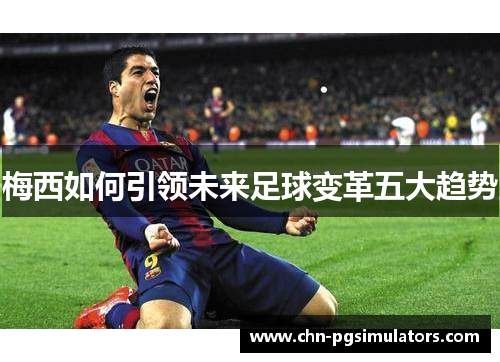 梅西如何引领未来足球变革五大趋势