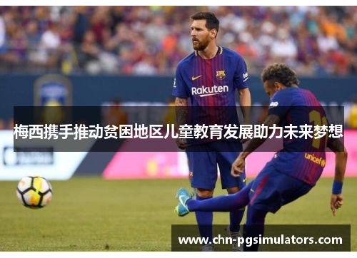 梅西携手推动贫困地区儿童教育发展助力未来梦想