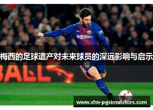 梅西的足球遗产对未来球员的深远影响与启示