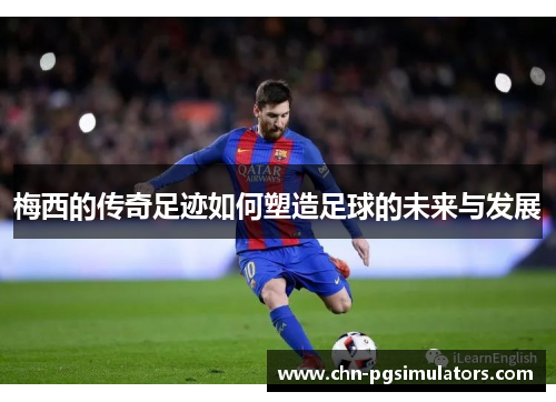 梅西的传奇足迹如何塑造足球的未来与发展